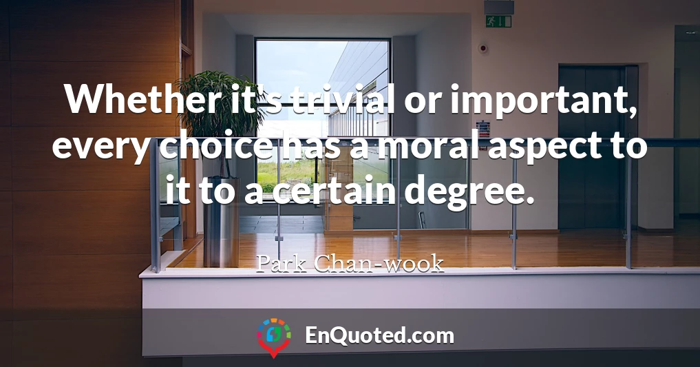 Whether it's trivial or important, every choice has a moral aspect to it to a certain degree.