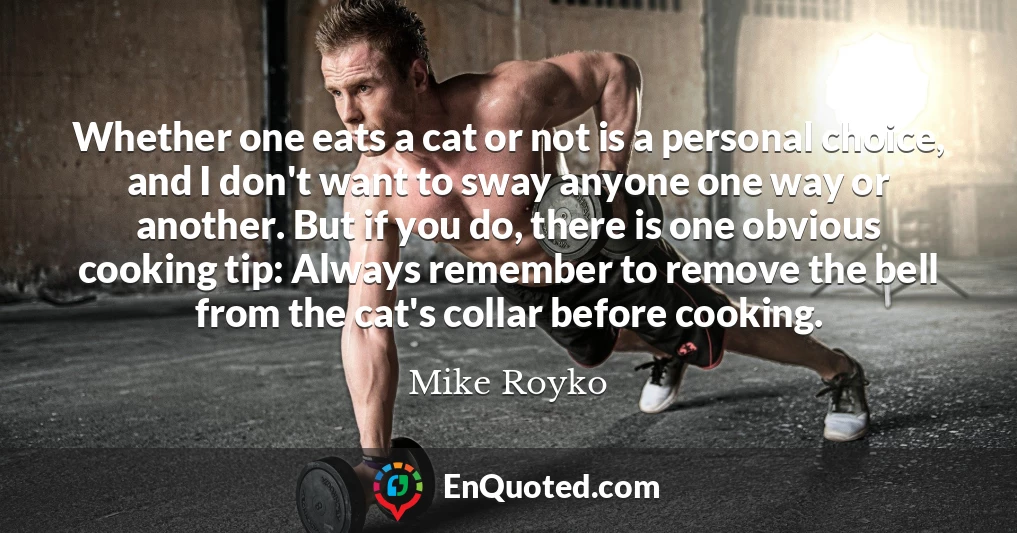 Whether one eats a cat or not is a personal choice, and I don't want to sway anyone one way or another. But if you do, there is one obvious cooking tip: Always remember to remove the bell from the cat's collar before cooking.