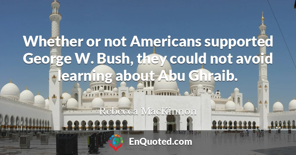 Whether or not Americans supported George W. Bush, they could not avoid learning about Abu Ghraib.