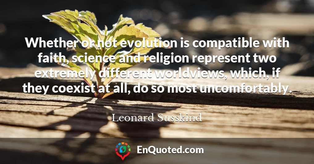 Whether or not evolution is compatible with faith, science and religion represent two extremely different worldviews, which, if they coexist at all, do so most uncomfortably.