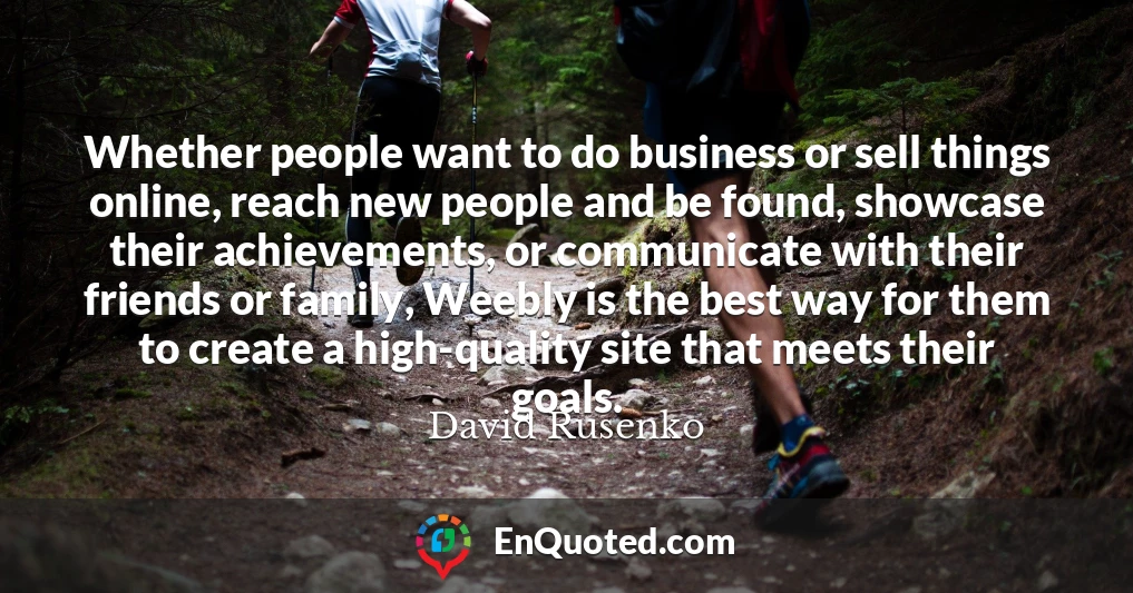 Whether people want to do business or sell things online, reach new people and be found, showcase their achievements, or communicate with their friends or family, Weebly is the best way for them to create a high-quality site that meets their goals.