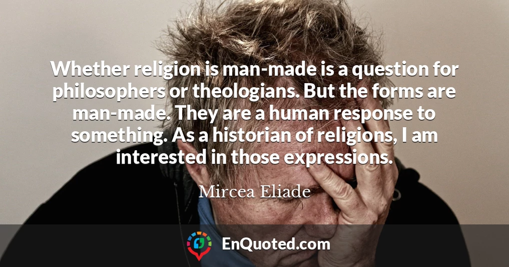 Whether religion is man-made is a question for philosophers or theologians. But the forms are man-made. They are a human response to something. As a historian of religions, I am interested in those expressions.
