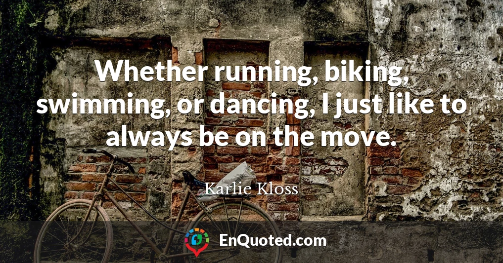 Whether running, biking, swimming, or dancing, I just like to always be on the move.