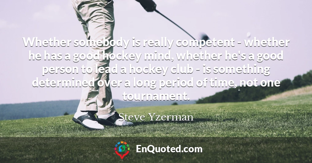 Whether somebody is really competent - whether he has a good hockey mind, whether he's a good person to lead a hockey club - is something determined over a long period of time, not one tournament.
