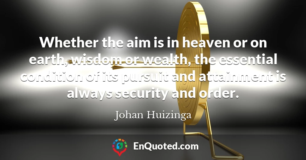 Whether the aim is in heaven or on earth, wisdom or wealth, the essential condition of its pursuit and attainment is always security and order.