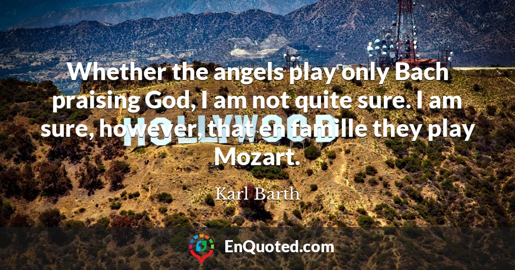 Whether the angels play only Bach praising God, I am not quite sure. I am sure, however, that en famille they play Mozart.
