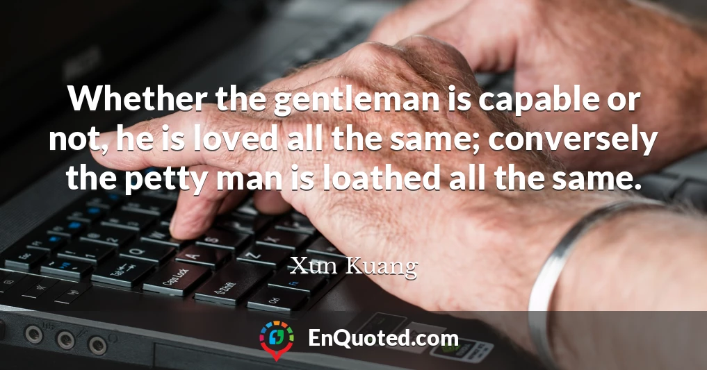 Whether the gentleman is capable or not, he is loved all the same; conversely the petty man is loathed all the same.