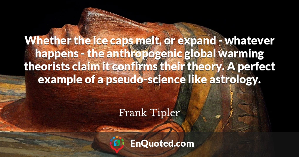 Whether the ice caps melt, or expand - whatever happens - the anthropogenic global warming theorists claim it confirms their theory. A perfect example of a pseudo-science like astrology.