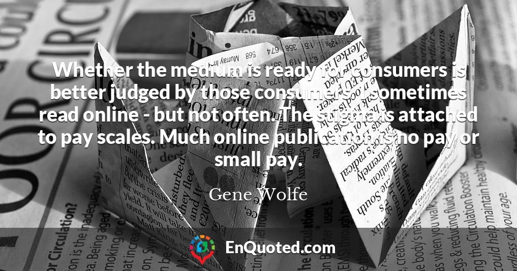 Whether the medium is ready for consumers is better judged by those consumers. I sometimes read online - but not often. The stigma is attached to pay scales. Much online publication is no pay or small pay.