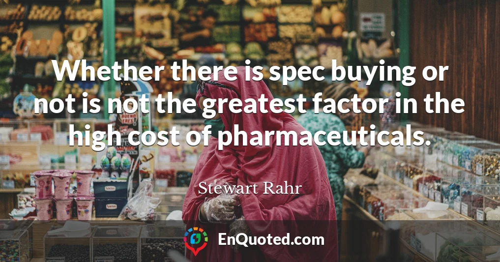 Whether there is spec buying or not is not the greatest factor in the high cost of pharmaceuticals.