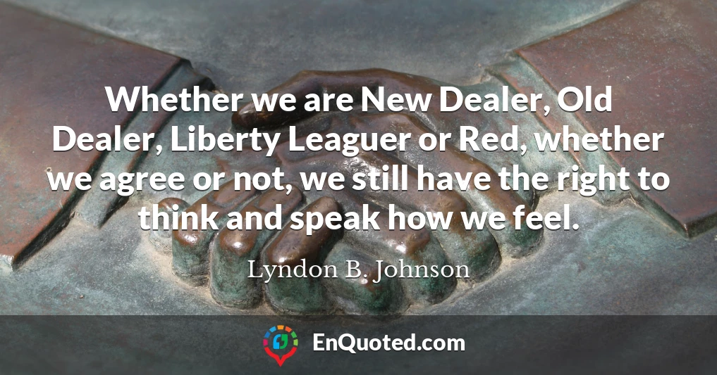 Whether we are New Dealer, Old Dealer, Liberty Leaguer or Red, whether we agree or not, we still have the right to think and speak how we feel.