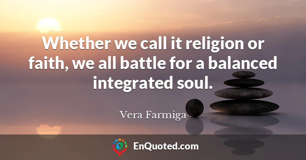 Whether we call it religion or faith, we all battle for a balanced integrated soul.