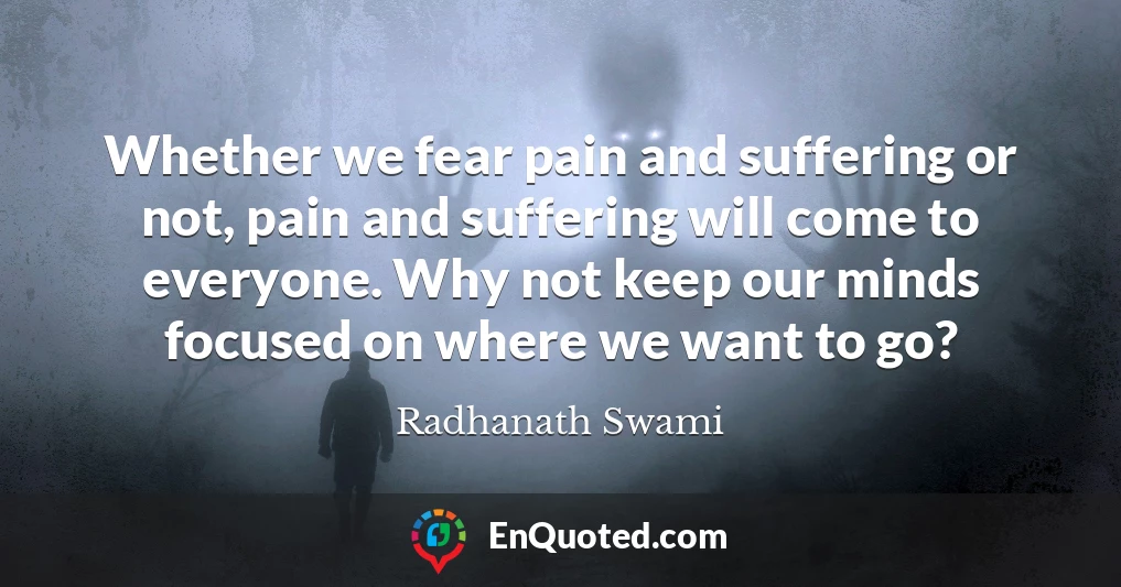 Whether we fear pain and suffering or not, pain and suffering will come to everyone. Why not keep our minds focused on where we want to go?