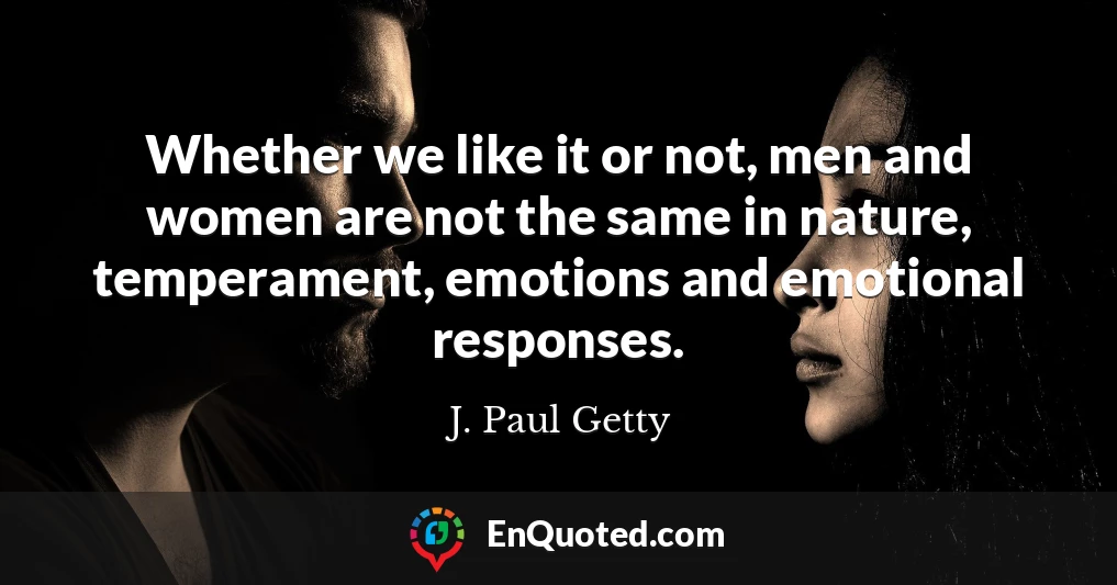 Whether we like it or not, men and women are not the same in nature, temperament, emotions and emotional responses.