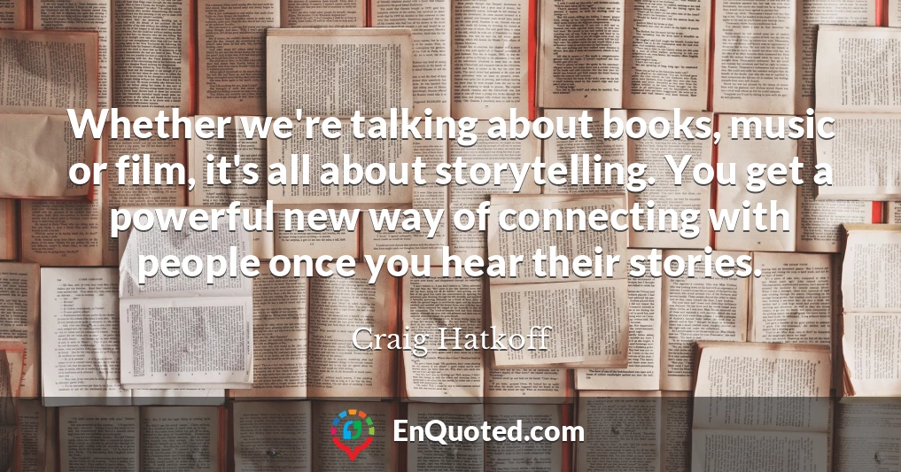 Whether we're talking about books, music or film, it's all about storytelling. You get a powerful new way of connecting with people once you hear their stories.