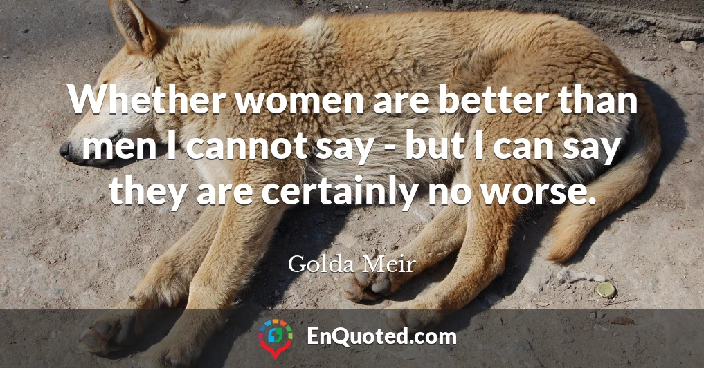 Whether women are better than men I cannot say - but I can say they are certainly no worse.