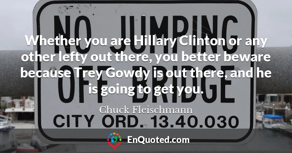 Whether you are Hillary Clinton or any other lefty out there, you better beware because Trey Gowdy is out there, and he is going to get you.