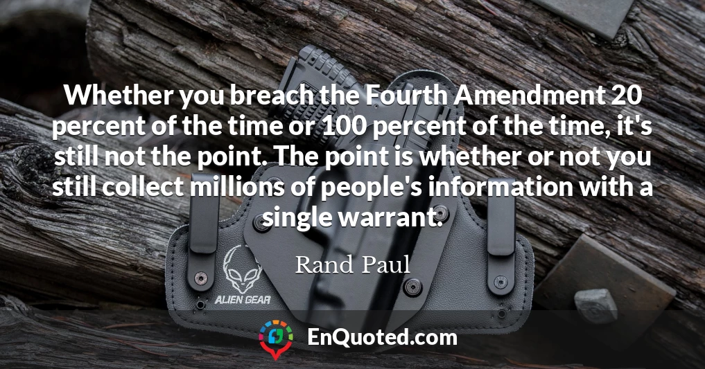 Whether you breach the Fourth Amendment 20 percent of the time or 100 percent of the time, it's still not the point. The point is whether or not you still collect millions of people's information with a single warrant.