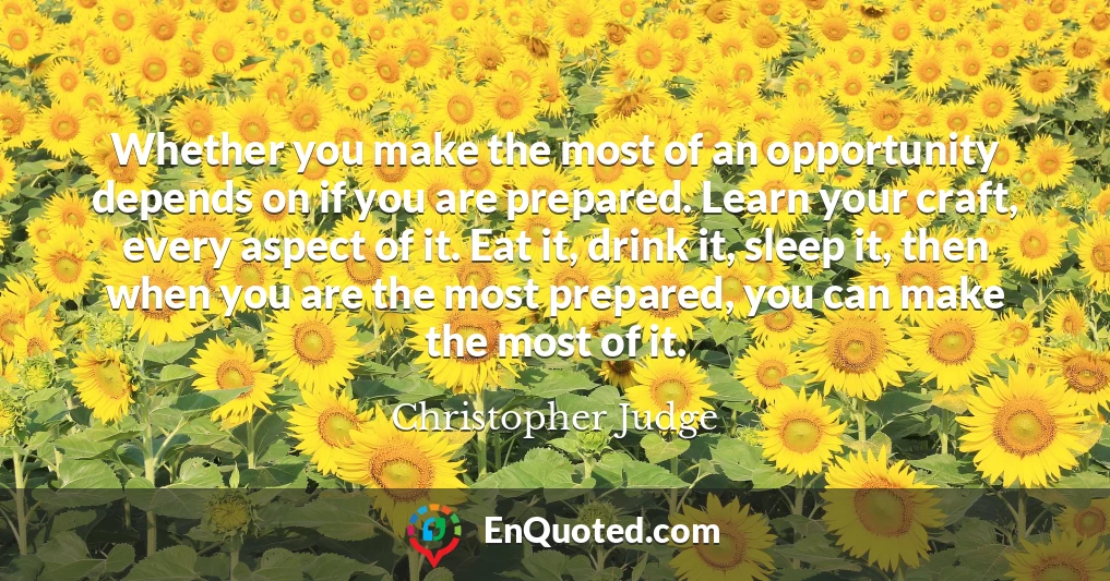 Whether you make the most of an opportunity depends on if you are prepared. Learn your craft, every aspect of it. Eat it, drink it, sleep it, then when you are the most prepared, you can make the most of it.