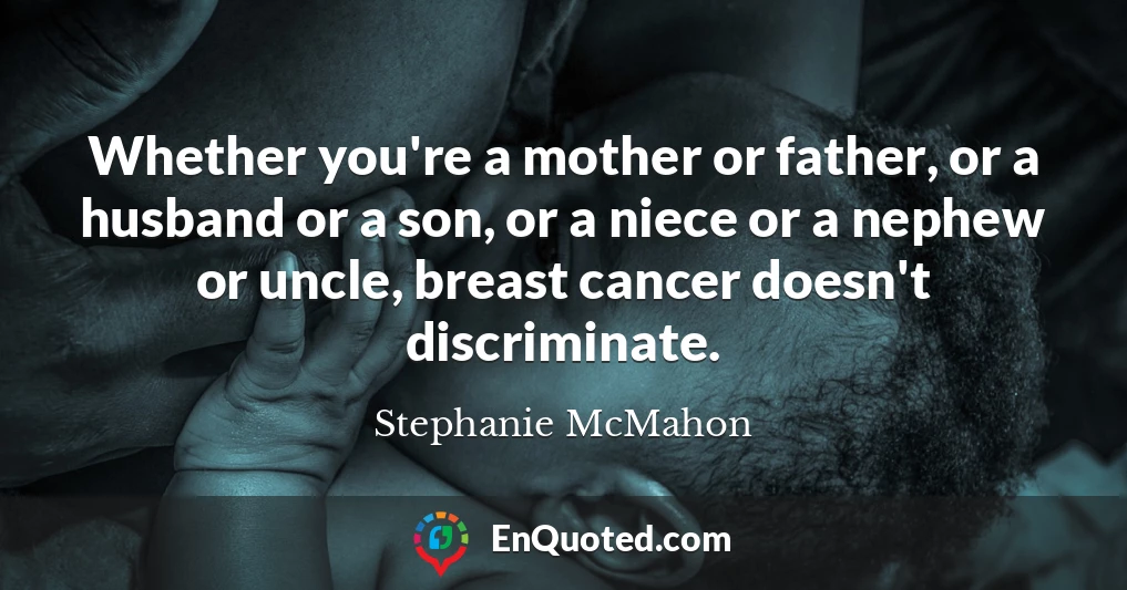 Whether you're a mother or father, or a husband or a son, or a niece or a nephew or uncle, breast cancer doesn't discriminate.