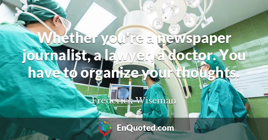 Whether you're a newspaper journalist, a lawyer, a doctor. You have to organize your thoughts.