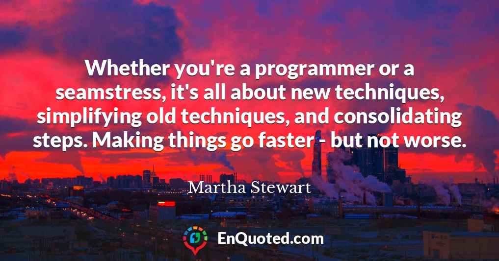 Whether you're a programmer or a seamstress, it's all about new techniques, simplifying old techniques, and consolidating steps. Making things go faster - but not worse.