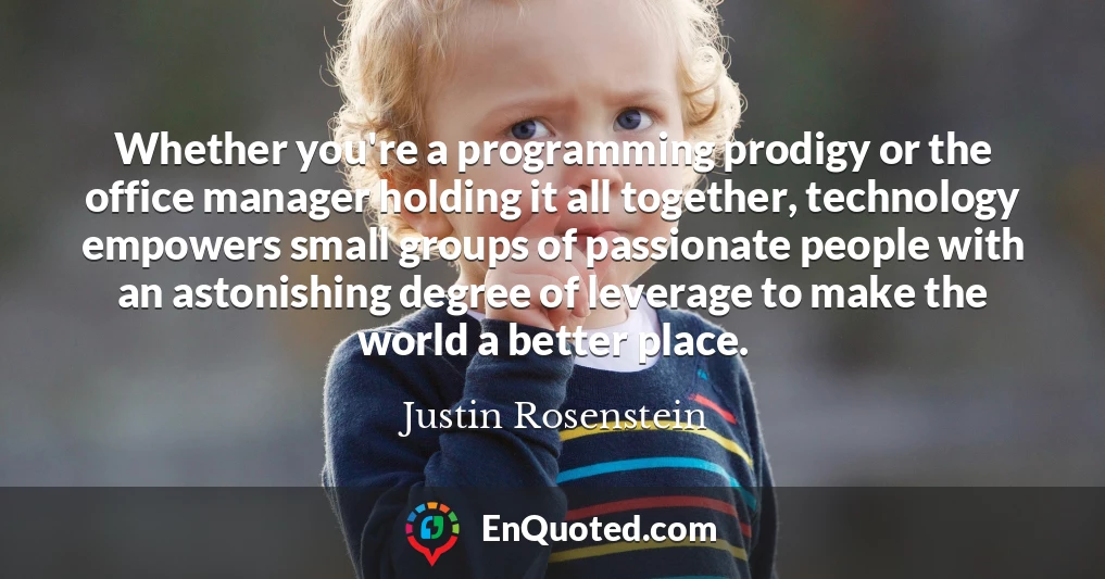 Whether you're a programming prodigy or the office manager holding it all together, technology empowers small groups of passionate people with an astonishing degree of leverage to make the world a better place.