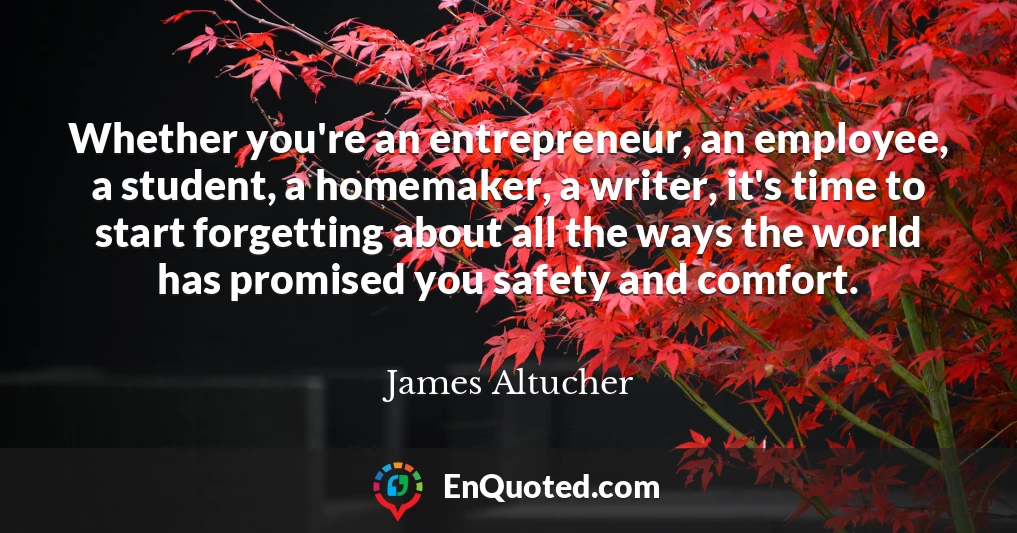 Whether you're an entrepreneur, an employee, a student, a homemaker, a writer, it's time to start forgetting about all the ways the world has promised you safety and comfort.