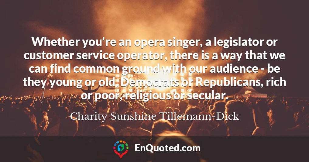 Whether you're an opera singer, a legislator or customer service operator, there is a way that we can find common ground with our audience - be they young or old, Democrats or Republicans, rich or poor, religious or secular.