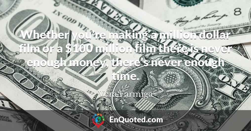 Whether you're making a million dollar film or a $100 million film there is never enough money, there's never enough time.