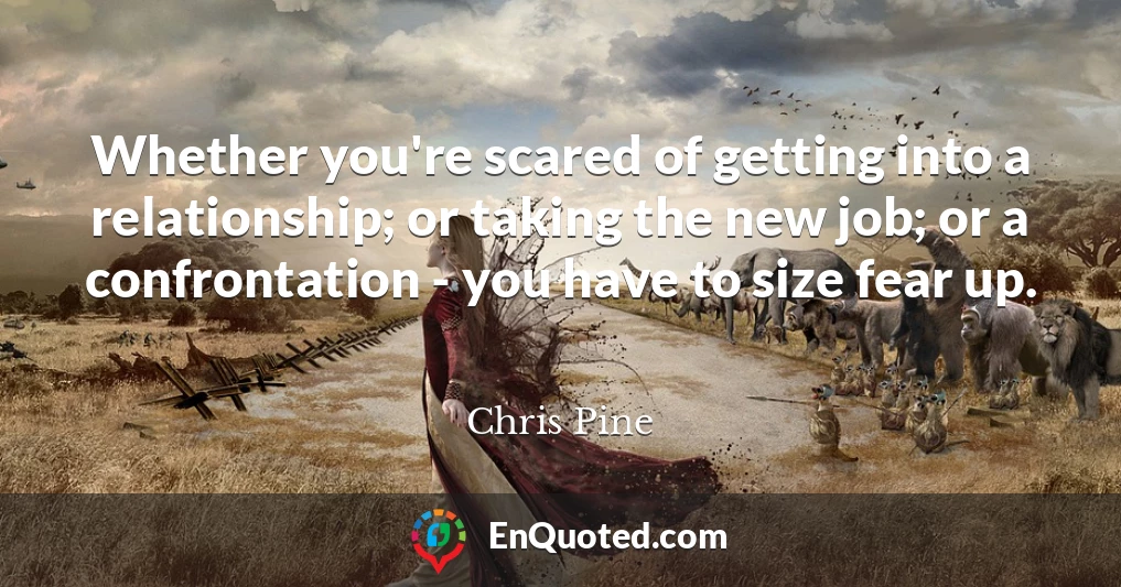 Whether you're scared of getting into a relationship; or taking the new job; or a confrontation - you have to size fear up.