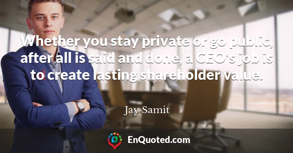 Whether you stay private or go public, after all is said and done, a CEO's job is to create lasting shareholder value.