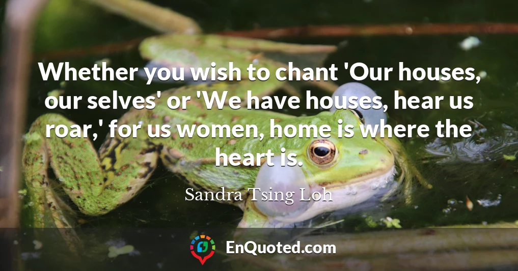 Whether you wish to chant 'Our houses, our selves' or 'We have houses, hear us roar,' for us women, home is where the heart is.