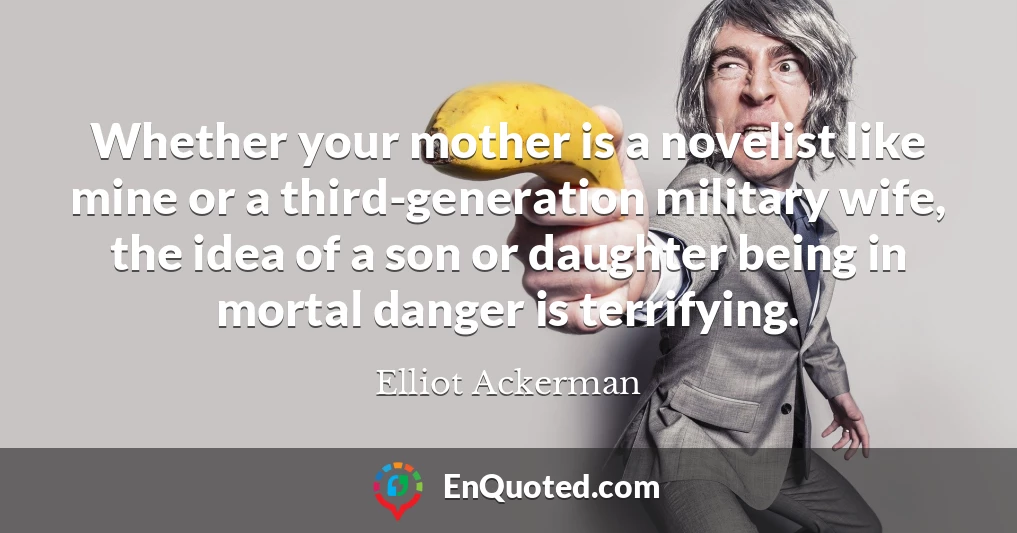 Whether your mother is a novelist like mine or a third-generation military wife, the idea of a son or daughter being in mortal danger is terrifying.