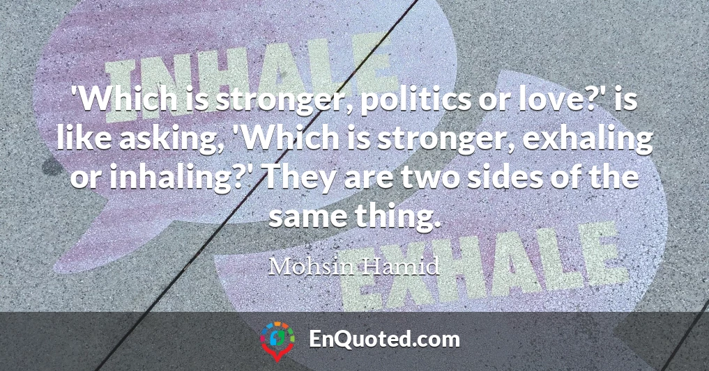 'Which is stronger, politics or love?' is like asking, 'Which is stronger, exhaling or inhaling?' They are two sides of the same thing.