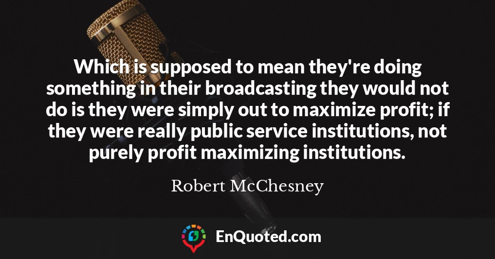 Which is supposed to mean they're doing something in their broadcasting they would not do is they were simply out to maximize profit; if they were really public service institutions, not purely profit maximizing institutions.