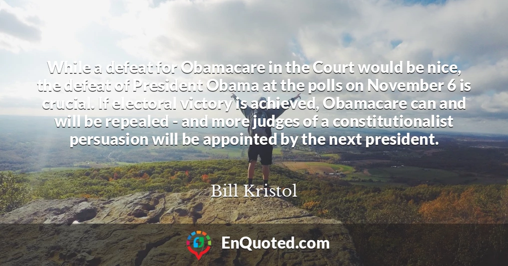 While a defeat for Obamacare in the Court would be nice, the defeat of President Obama at the polls on November 6 is crucial. If electoral victory is achieved, Obamacare can and will be repealed - and more judges of a constitutionalist persuasion will be appointed by the next president.