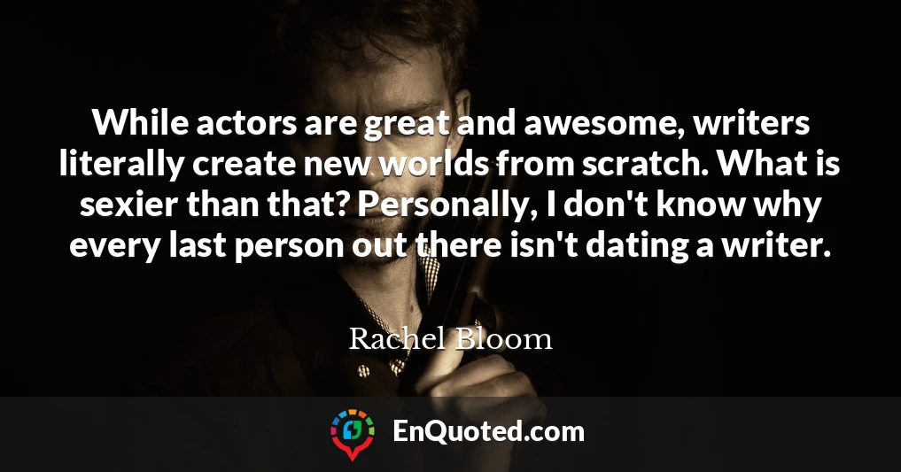 While actors are great and awesome, writers literally create new worlds from scratch. What is sexier than that? Personally, I don't know why every last person out there isn't dating a writer.