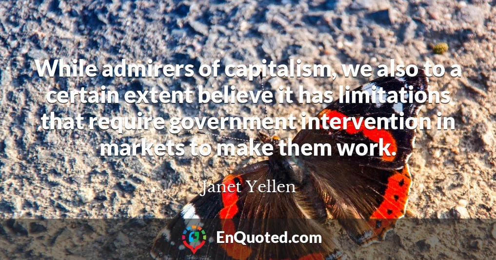 While admirers of capitalism, we also to a certain extent believe it has limitations that require government intervention in markets to make them work.