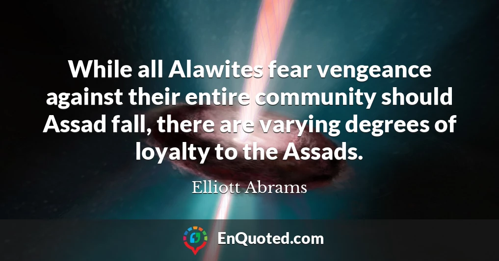 While all Alawites fear vengeance against their entire community should Assad fall, there are varying degrees of loyalty to the Assads.