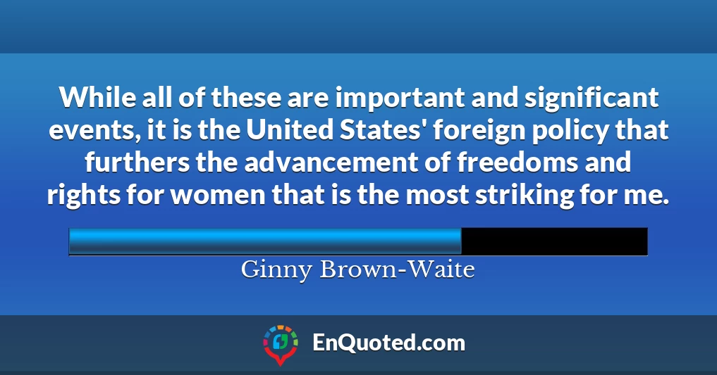 While all of these are important and significant events, it is the United States' foreign policy that furthers the advancement of freedoms and rights for women that is the most striking for me.