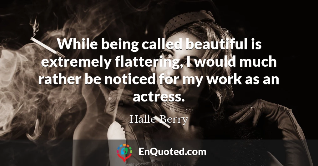 While being called beautiful is extremely flattering, I would much rather be noticed for my work as an actress.