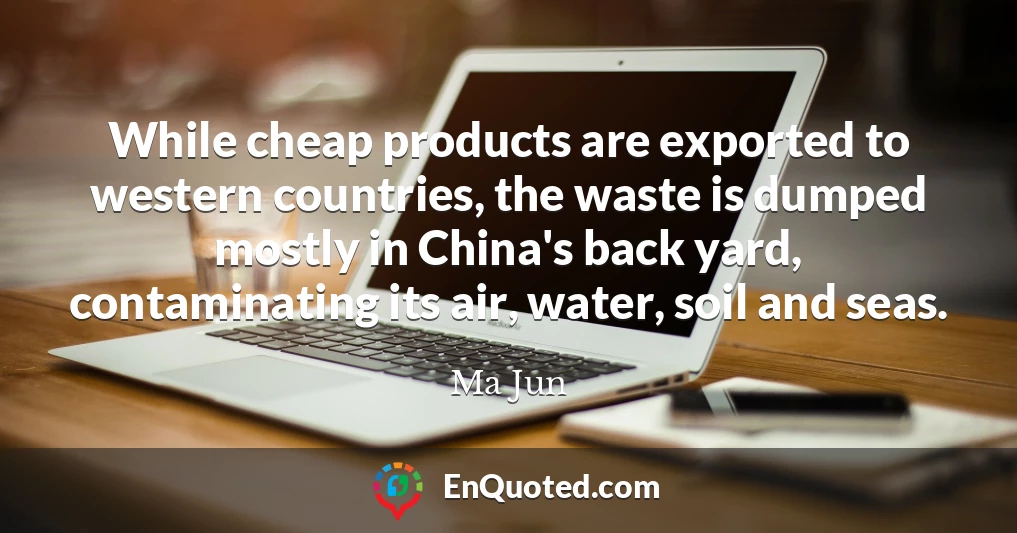 While cheap products are exported to western countries, the waste is dumped mostly in China's back yard, contaminating its air, water, soil and seas.