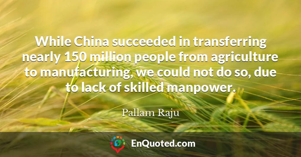 While China succeeded in transferring nearly 150 million people from agriculture to manufacturing, we could not do so, due to lack of skilled manpower.