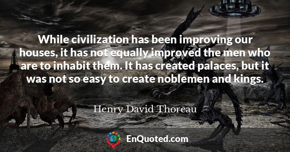 While civilization has been improving our houses, it has not equally improved the men who are to inhabit them. It has created palaces, but it was not so easy to create noblemen and kings.