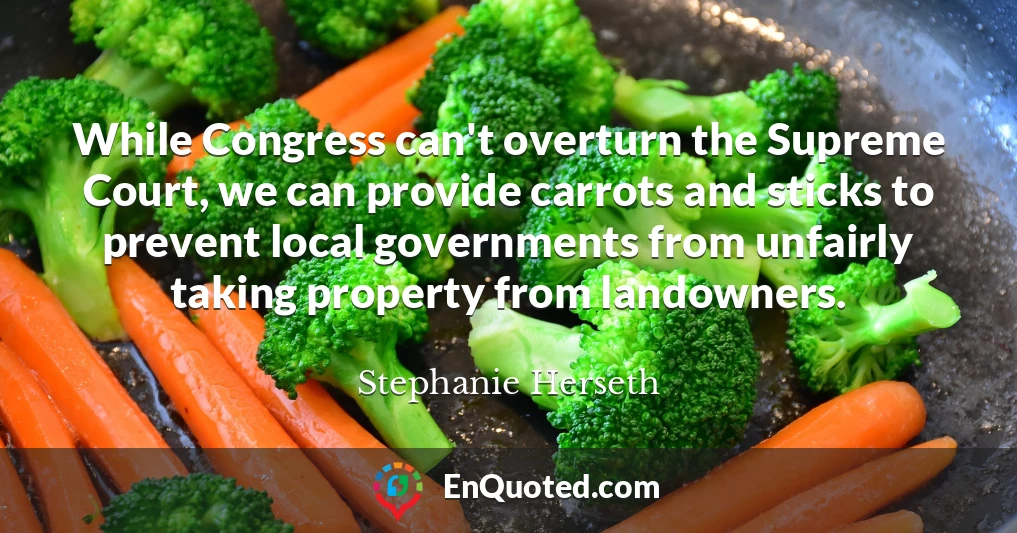 While Congress can't overturn the Supreme Court, we can provide carrots and sticks to prevent local governments from unfairly taking property from landowners.