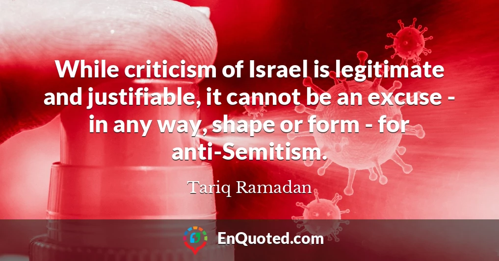 While criticism of Israel is legitimate and justifiable, it cannot be an excuse - in any way, shape or form - for anti-Semitism.
