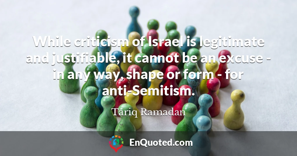 While criticism of Israel is legitimate and justifiable, it cannot be an excuse - in any way, shape or form - for anti-Semitism.