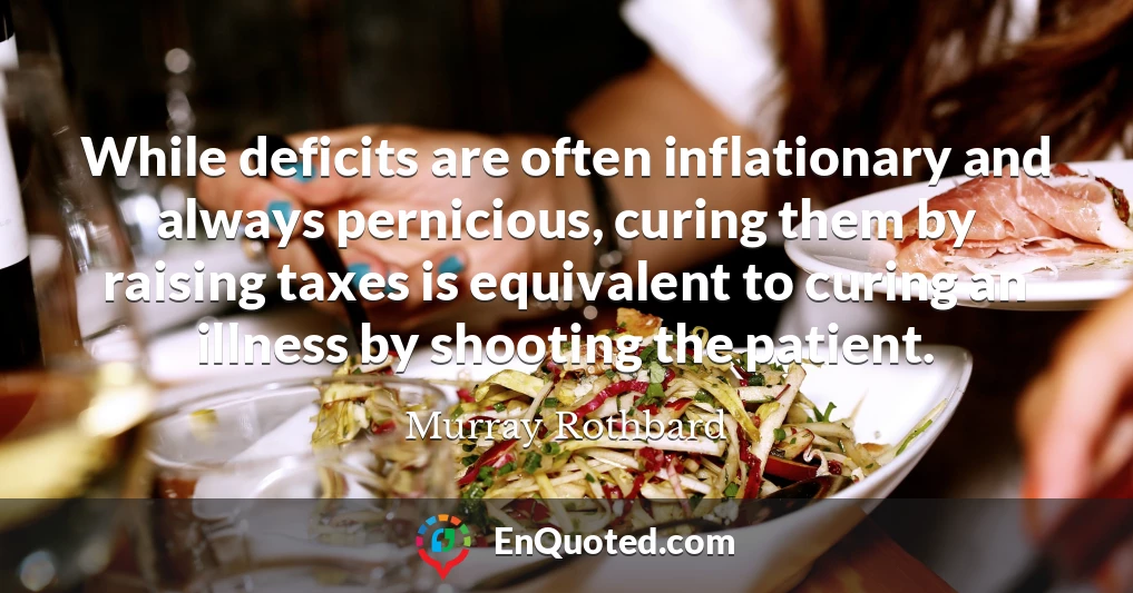 While deficits are often inflationary and always pernicious, curing them by raising taxes is equivalent to curing an illness by shooting the patient.