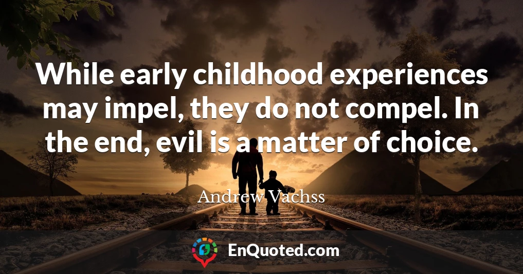 While early childhood experiences may impel, they do not compel. In the end, evil is a matter of choice.